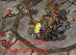 传奇大乱版本私服中,如何快速获取顶级装备? 传奇大乱版本私服中,如何快速获取顶级装备?