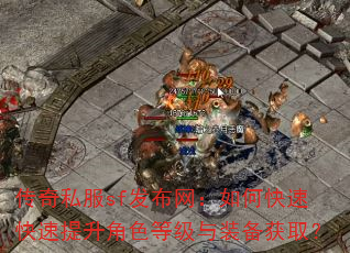 传奇私服sf发布网:如何快速快速提升角色等级与装备获取? 传奇私服sf发布网:如何快速快速提升角色等级与装备获取?