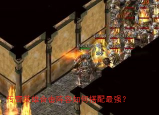 传奇英雄合击阵容如何搭配最强? 传奇英雄合击阵容如何搭配最强?