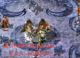 复古传奇究竟该怎么玩?新手入门必看攻略 复古传奇究竟该怎么玩?新手入门必看攻略