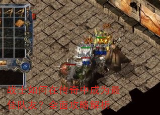 战士如何在传奇中成为最佳队友?全面攻略解析 战士如何在传奇中成为最佳队友?全面攻略解析