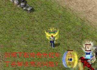 如何下载传奇光柱补丁并解决常见问题? 如何下载传奇光柱补丁并解决常见问题?
