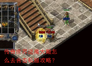 传奇世界逆魔大殿怎么去合击私服攻略? 传奇世界逆魔大殿怎么去合击私服攻略?