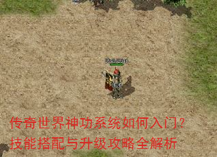 传奇世界神功系统如何入门?技能搭配与升级攻略全解析 传奇世界神功系统如何入门?技能搭配与升级攻略全解析