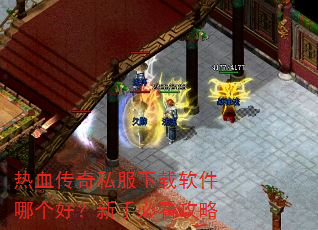 热血传奇私服下载软件哪个好?新手必看攻略 热血传奇私服下载软件哪个好?新手必看攻略