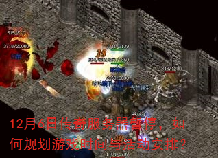 12月6日传奇服务器暂停,如何规划游戏时间与活动安排? 12月6日传奇服务器暂停,如何规划游戏时间与活动安排?