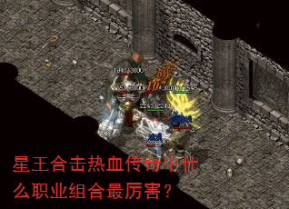 星王合击热血传奇中什么职业组合最厉害? 星王合击热血传奇中什么职业组合最厉害?