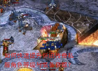 如何快速提升怀旧传奇私服角色等级与装备获取? 如何快速提升怀旧传奇私服角色等级与装备获取?