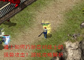 道士如何巧妙应对战士的强势攻击?游戏攻略解析 道士如何巧妙应对战士的强势攻击?游戏攻略解析