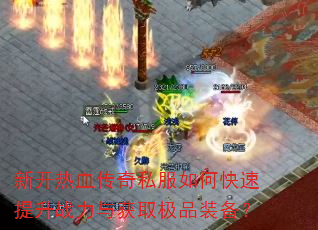 新开热血传奇私服如何快速提升战力与获取极品装备? 新开热血传奇私服如何快速提升战力与获取极品装备?