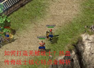 如何打造无敌战士?热血传奇战士核心特点全解析 如何打造无敌战士?热血传奇战士核心特点全解析