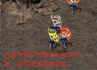 热血传奇怀旧版金币获取攻略:如何快速积累财富? 热血传奇怀旧版金币获取攻略:如何快速积累财富?