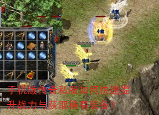 手机版传奇私服如何快速提升战力与获取稀有装备? 手机版传奇私服如何快速提升战力与获取稀有装备?