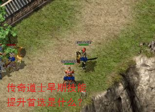 传奇道士早期技能提升首选是什么? 传奇道士早期技能提升首选是什么?