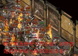 新开网通传奇今日开服?如何快速提升等级与获取顶级装备? 新开网通传奇今日开服?如何快速提升等级与获取顶级装备?
