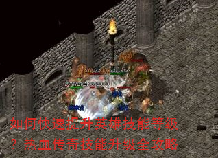 如何快速提升英雄技能等级?热血传奇技能升级全攻略 如何快速提升英雄技能等级?热血传奇技能升级全攻略