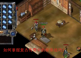 如何掌握复古传奇中的斩杀技巧? 如何掌握复古传奇中的斩杀技巧?