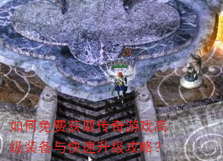 如何免费获取传奇游戏高级装备与快速升级攻略? 如何免费获取传奇游戏高级装备与快速升级攻略?