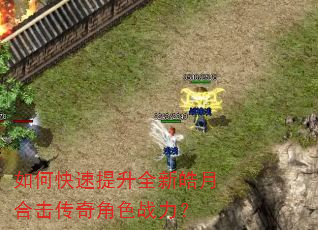 如何快速提升全新皓月合击传奇角色战力? 如何快速提升全新皓月合击传奇角色战力?