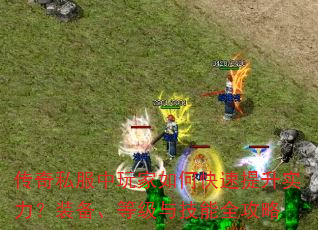 传奇私服中玩家如何快速提升实力?装备、等级与技能全攻略 传奇私服中玩家如何快速提升实力?装备、等级与技能全攻略