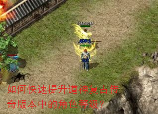 如何快速提升道神复古传奇版本中的角色等级? 如何快速提升道神复古传奇版本中的角色等级?