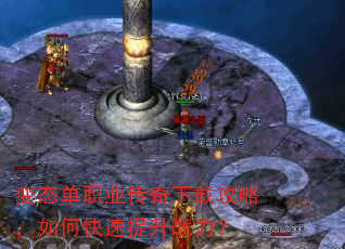 变态单职业传奇下载攻略,如何快速提升战力? 变态单职业传奇下载攻略,如何快速提升战力?